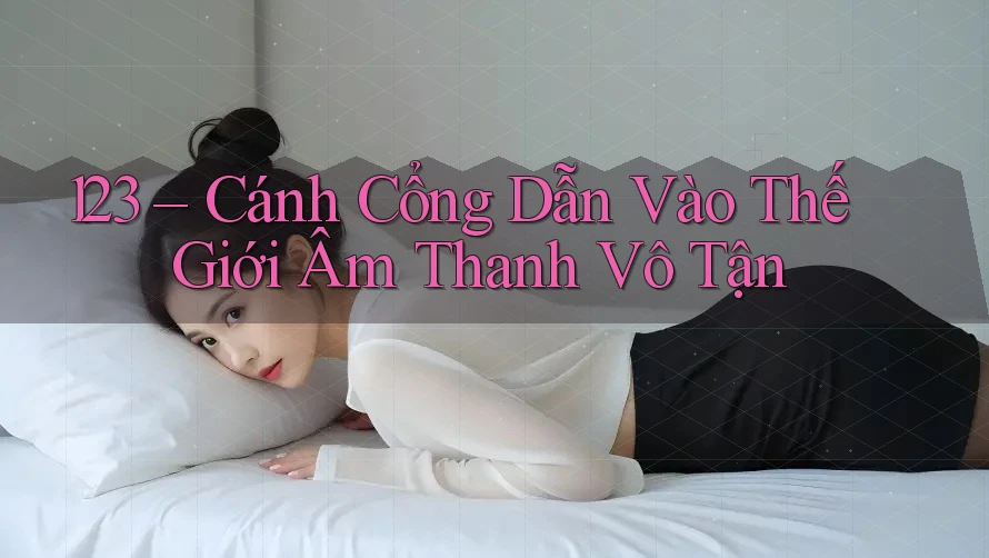 123 – Cánh Cổng Dẫn Vào Thế Giới Âm Thanh Vô Tận 123 – Cánh Cổng Dẫn Vào Thế Giới Âm Thanh Vô Tận