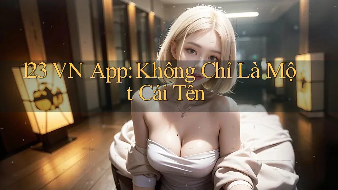 123 VN App: Không Chỉ Là Một Cái Tên 123 VN App: Không Chỉ Là Một Cái Tên