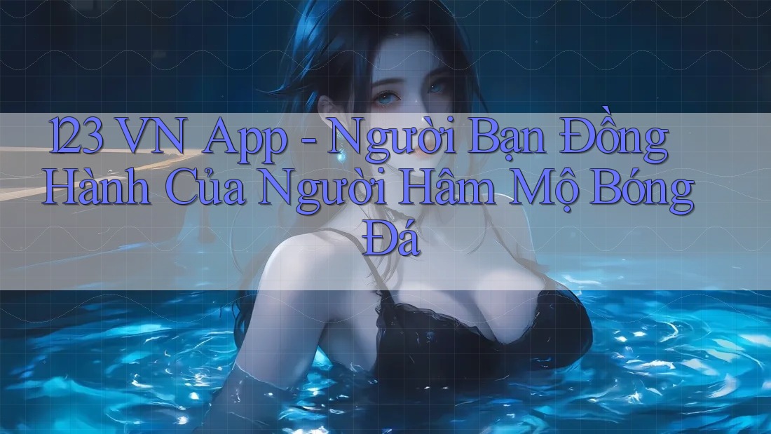 123 VN App - Người Bạn Đồng Hành Của Người Hâm Mộ Bóng Đá