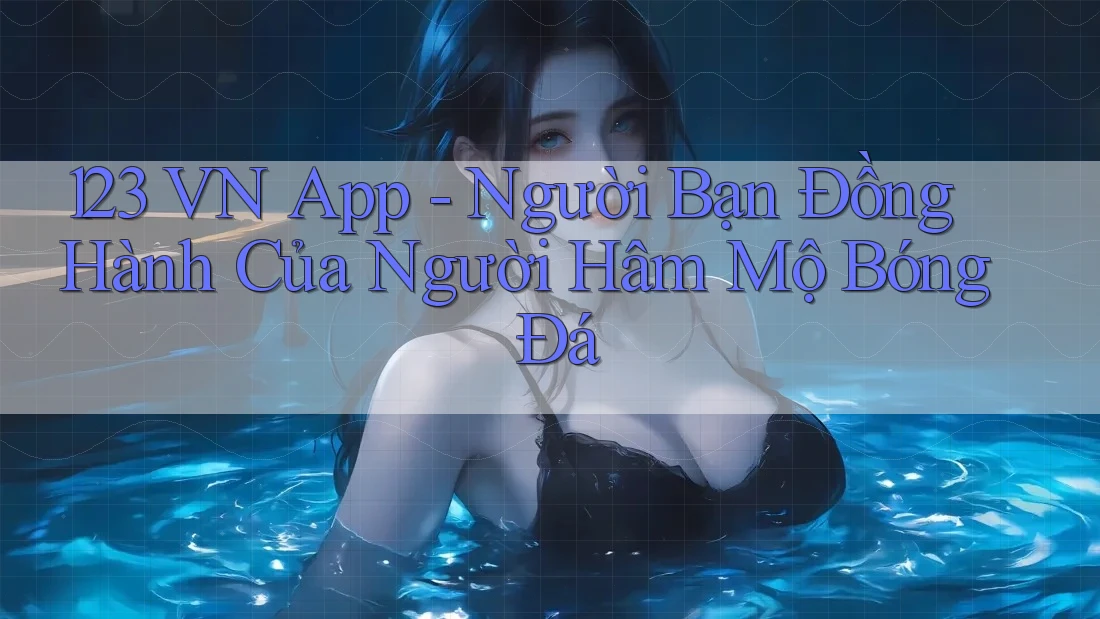 123 VN App - Người Bạn Đồng Hành Của Người Hâm Mộ Bóng Đá 123 VN App - Người Bạn Đồng Hành Của Người Hâm Mộ Bóng Đá
