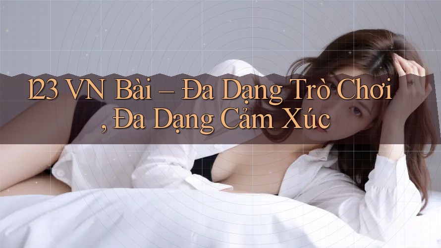 123 VN Bài – Đa Dạng Trò Chơi, Đa Dạng Cảm Xúc 123 VN Bài – Đa Dạng Trò Chơi, Đa Dạng Cảm Xúc