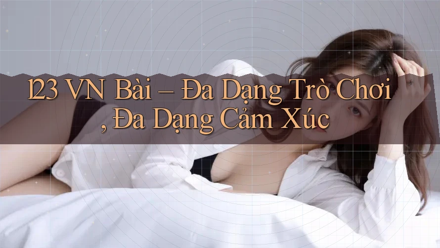 123 VN Bài – Đa Dạng Trò Chơi, Đa Dạng Cảm Xúc 123 VN Bài – Đa Dạng Trò Chơi, Đa Dạng Cảm Xúc