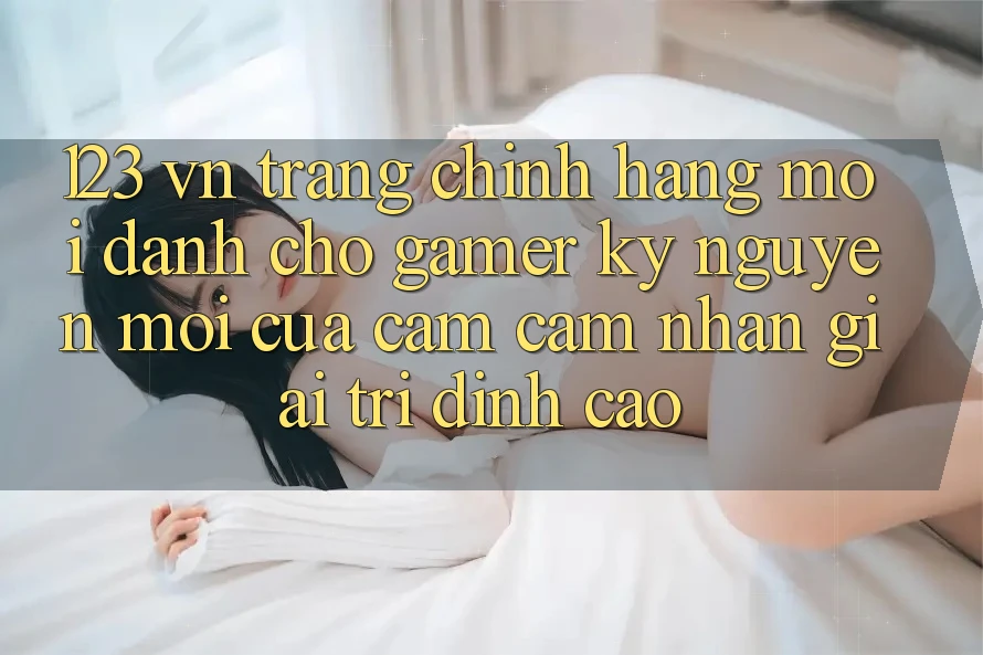 123 vn - Trang Chính Hãng Mới Dành Cho Gamer: Kỷ Nguyên Mới Của Cảm cảm nhận Giải Trí Đỉnh Cao 123 vn - Trang Chính Hãng Mới Dành Cho Gamer: Kỷ Nguyên Mới Của Cảm cảm nhận Giải Trí Đỉnh Cao