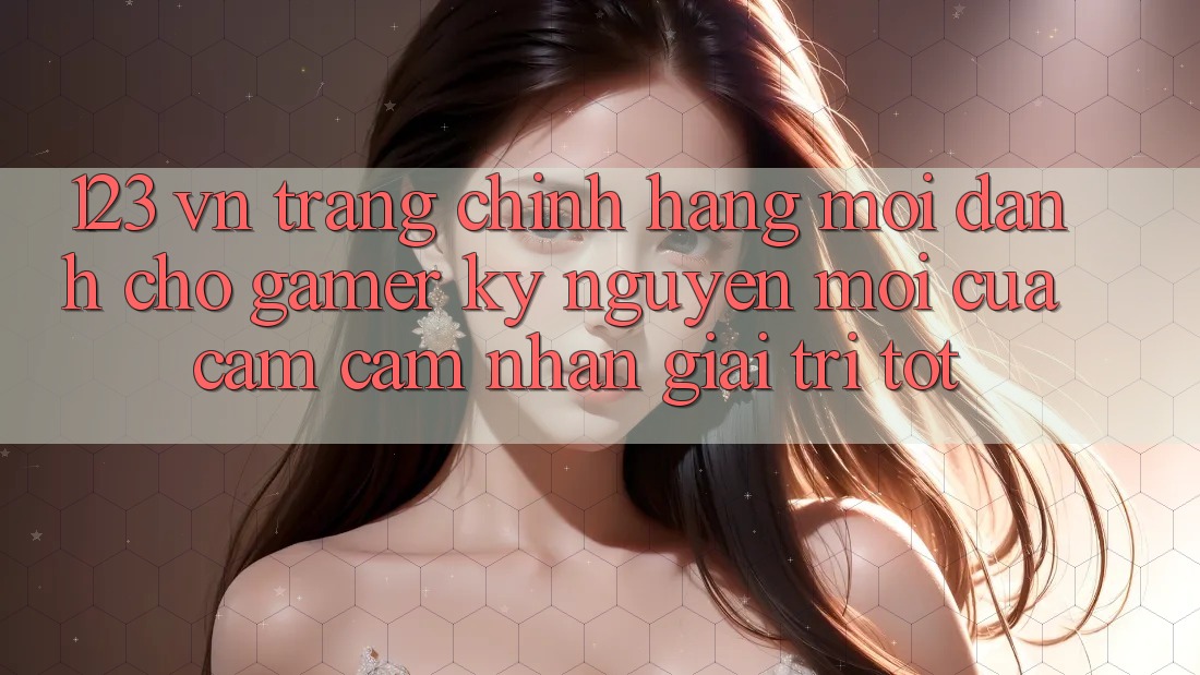 123 vn - Trang Chính Hãng Mới Dành Cho Gamer: Kỷ Nguyên Mới Của Cảm cảm nhận Giải Trí Tốt 123 vn - Trang Chính Hãng Mới Dành Cho Gamer: Kỷ Nguyên Mới Của Cảm cảm nhận Giải Trí Tốt