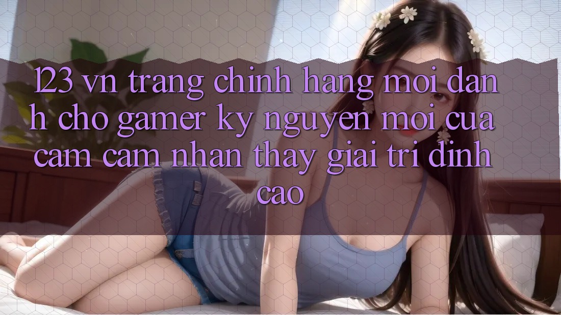 123 vn - Trang Chính Hãng Mới Dành Cho Gamer: Kỷ Nguyên Mới Của Cảm cảm nhận thấy Giải Trí Đỉnh Cao