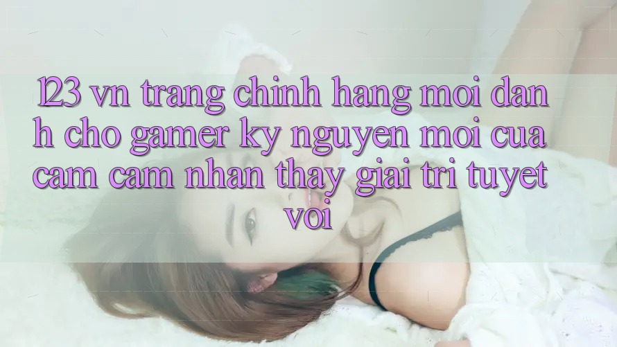 123 vn - Trang Chính Hãng Mới Dành Cho Gamer: Kỷ Nguyên Mới Của Cảm cảm nhận thấy Giải Trí Tuyệt vời 123 vn - Trang Chính Hãng Mới Dành Cho Gamer: Kỷ Nguyên Mới Của Cảm cảm nhận thấy Giải Trí Tuyệt vời