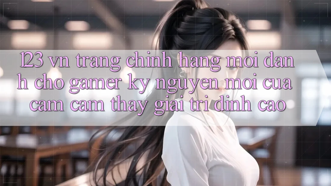 123 vn - Trang Chính Hãng Mới Dành Cho Gamer: Kỷ Nguyên Mới Của Cảm cảm thấy Giải Trí Đỉnh Cao
