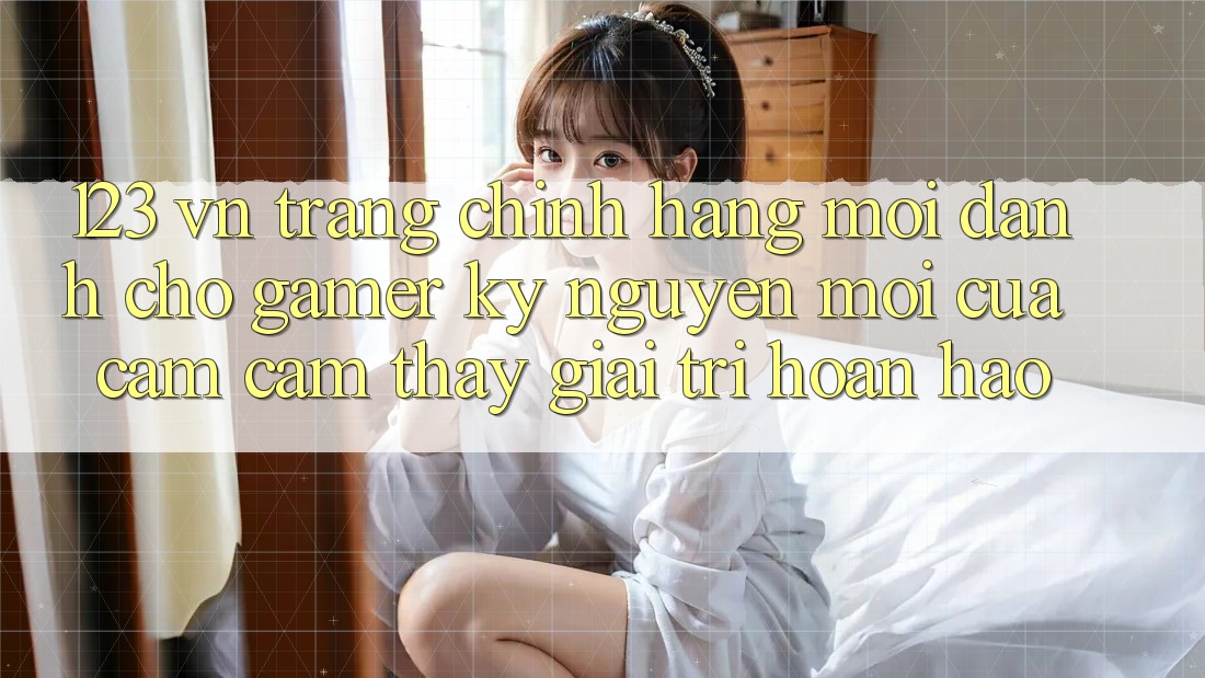 123 vn - Trang Chính Hãng Mới Dành Cho Gamer: Kỷ Nguyên Mới Của Cảm cảm thấy Giải Trí Hoàn hảo