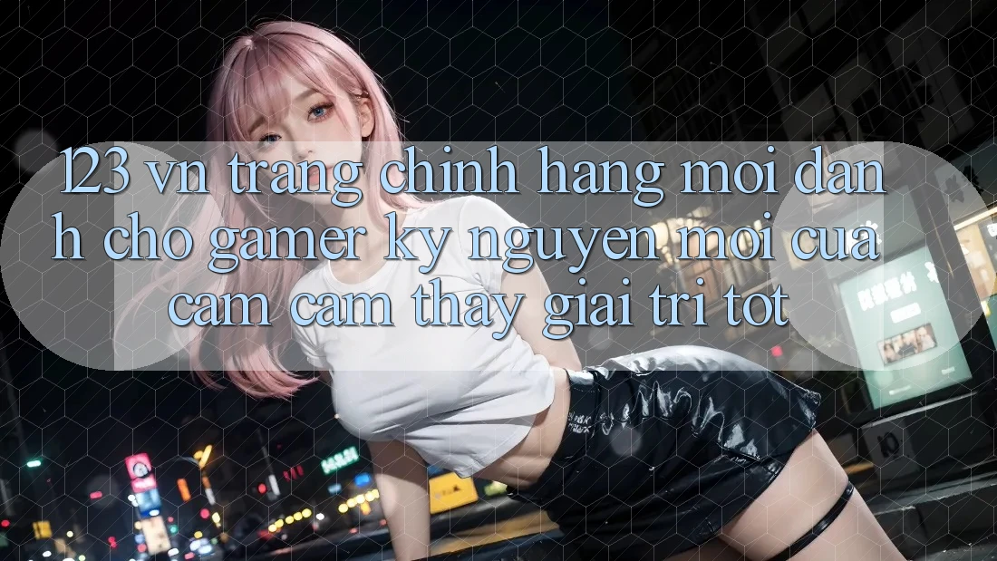 123 vn - Trang Chính Hãng Mới Dành Cho Gamer: Kỷ Nguyên Mới Của Cảm cảm thấy Giải Trí Tốt 123 vn - Trang Chính Hãng Mới Dành Cho Gamer: Kỷ Nguyên Mới Của Cảm cảm thấy Giải Trí Tốt