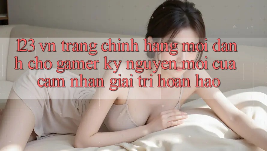 123 vn - Trang Chính Hãng Mới Dành Cho Gamer: Kỷ Nguyên Mới Của Cảm nhận Giải Trí Hoàn hảo 123 vn - Trang Chính Hãng Mới Dành Cho Gamer: Kỷ Nguyên Mới Của Cảm nhận Giải Trí Hoàn hảo