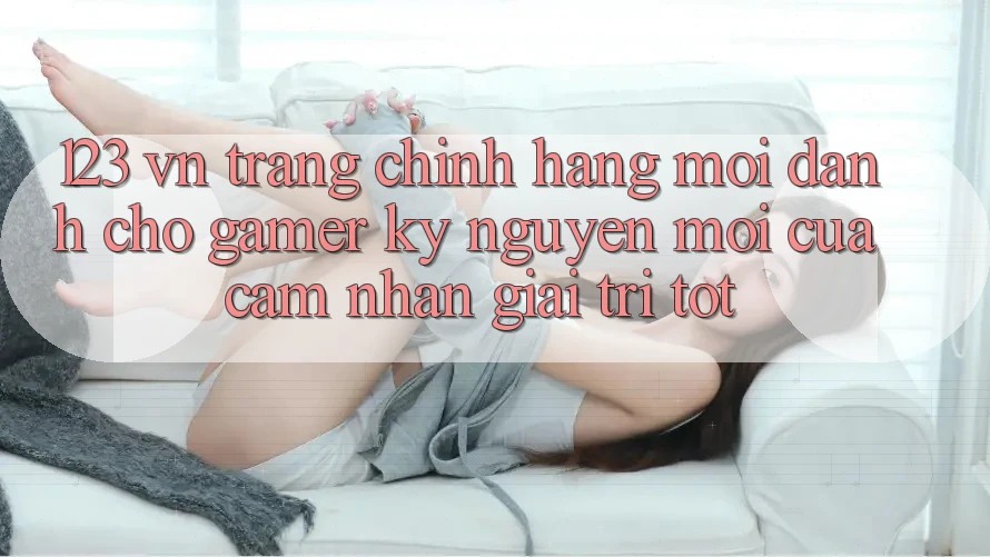 123 vn - Trang Chính Hãng Mới Dành Cho Gamer: Kỷ Nguyên Mới Của Cảm nhận Giải Trí Tốt 123 vn - Trang Chính Hãng Mới Dành Cho Gamer: Kỷ Nguyên Mới Của Cảm nhận Giải Trí Tốt