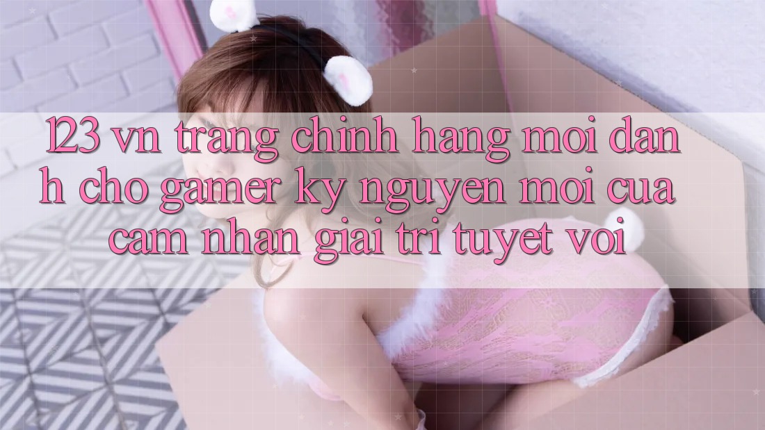123 vn - Trang Chính Hãng Mới Dành Cho Gamer: Kỷ Nguyên Mới Của Cảm nhận Giải Trí Tuyệt vời 123 vn - Trang Chính Hãng Mới Dành Cho Gamer: Kỷ Nguyên Mới Của Cảm nhận Giải Trí Tuyệt vời