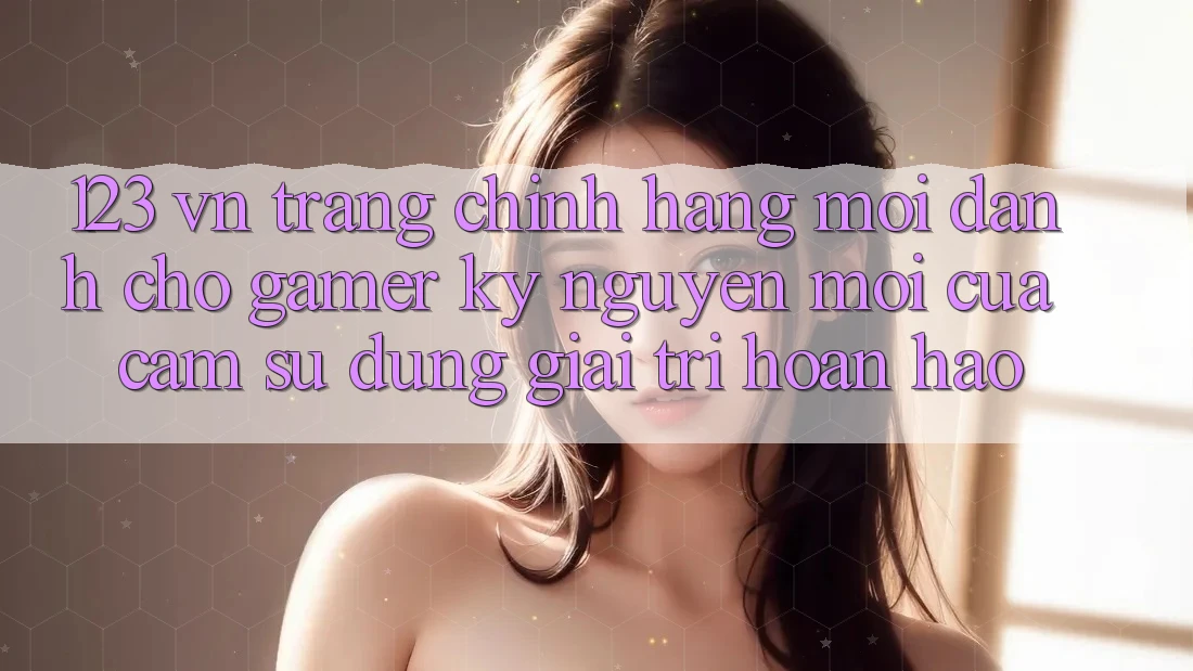 123 vn - Trang Chính Hãng Mới Dành Cho Gamer: Kỷ Nguyên Mới Của Cảm sử dụng Giải Trí Hoàn hảo 123 vn - Trang Chính Hãng Mới Dành Cho Gamer: Kỷ Nguyên Mới Của Cảm sử dụng Giải Trí Hoàn hảo