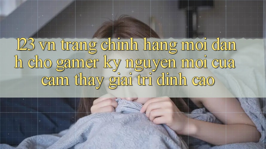 123 vn - Trang Chính Hãng Mới Dành Cho Gamer: Kỷ Nguyên Mới Của Cảm thấy Giải Trí Đỉnh Cao 123 vn - Trang Chính Hãng Mới Dành Cho Gamer: Kỷ Nguyên Mới Của Cảm thấy Giải Trí Đỉnh Cao