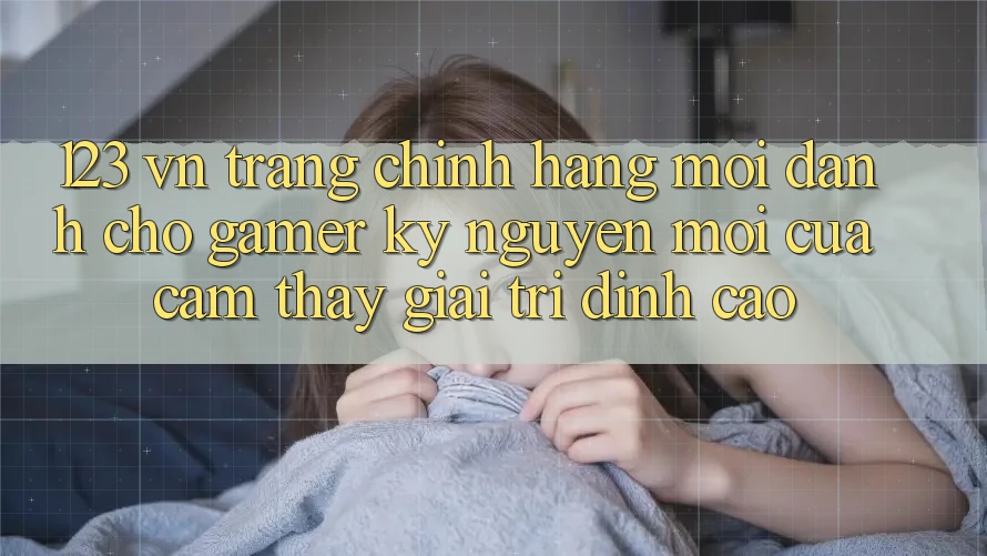 123 vn - Trang Chính Hãng Mới Dành Cho Gamer: Kỷ Nguyên Mới Của Cảm thấy Giải Trí Đỉnh Cao 123 vn - Trang Chính Hãng Mới Dành Cho Gamer: Kỷ Nguyên Mới Của Cảm thấy Giải Trí Đỉnh Cao