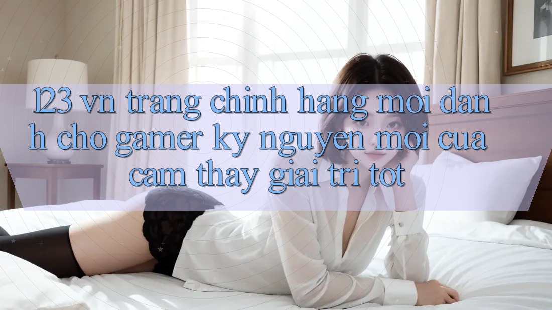 123 vn - Trang Chính Hãng Mới Dành Cho Gamer: Kỷ Nguyên Mới Của Cảm thấy Giải Trí Tốt 123 vn - Trang Chính Hãng Mới Dành Cho Gamer: Kỷ Nguyên Mới Của Cảm thấy Giải Trí Tốt