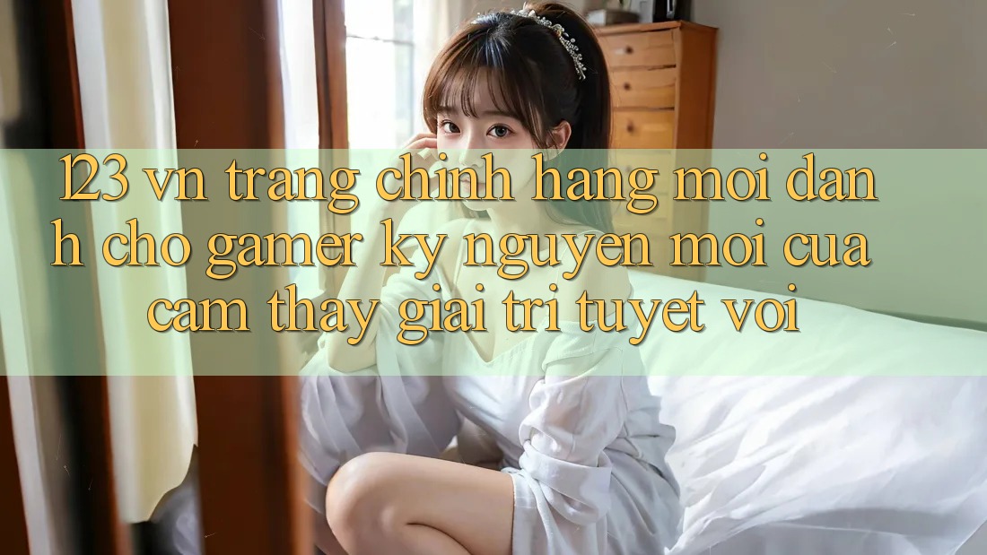 123 vn - Trang Chính Hãng Mới Dành Cho Gamer: Kỷ Nguyên Mới Của Cảm thấy Giải Trí Tuyệt vời 123 vn - Trang Chính Hãng Mới Dành Cho Gamer: Kỷ Nguyên Mới Của Cảm thấy Giải Trí Tuyệt vời