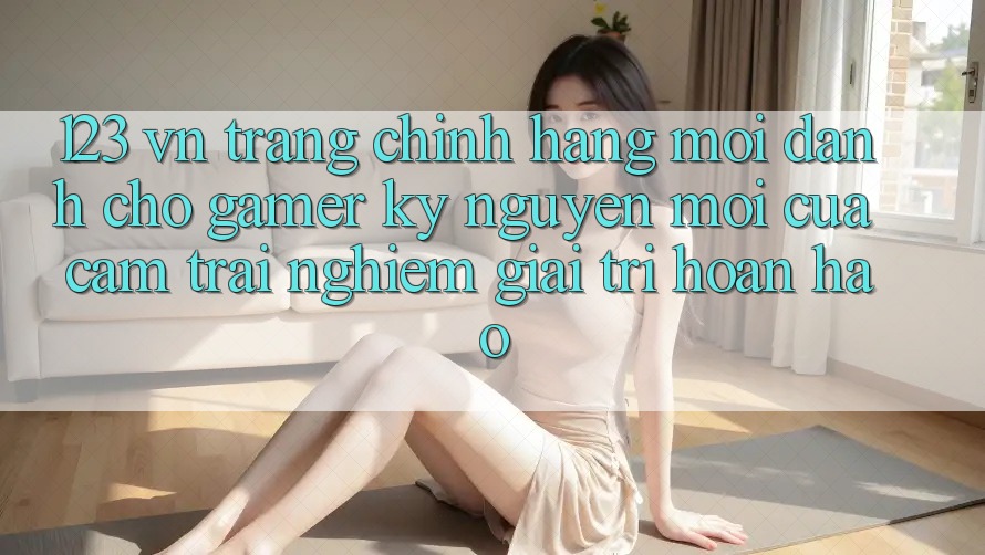 123 vn - Trang Chính Hãng Mới Dành Cho Gamer: Kỷ Nguyên Mới Của Cảm trải nghiệm Giải Trí Hoàn hảo 123 vn - Trang Chính Hãng Mới Dành Cho Gamer: Kỷ Nguyên Mới Của Cảm trải nghiệm Giải Trí Hoàn hảo