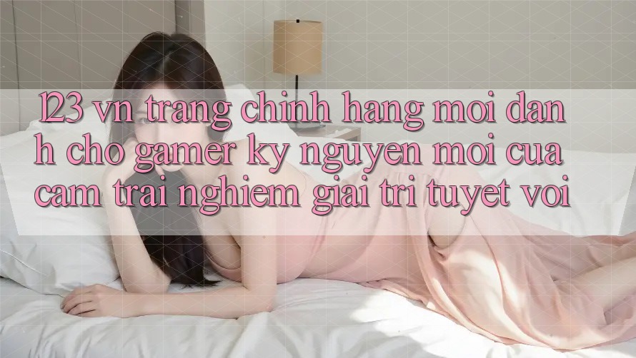 123 vn - Trang Chính Hãng Mới Dành Cho Gamer: Kỷ Nguyên Mới Của Cảm trải nghiệm Giải Trí Tuyệt vời 123 vn - Trang Chính Hãng Mới Dành Cho Gamer: Kỷ Nguyên Mới Của Cảm trải nghiệm Giải Trí Tuyệt vời