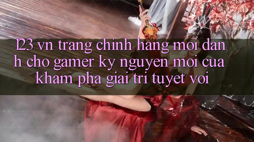 123 vn - Trang Chính Hãng Mới Dành Cho Gamer: Kỷ Nguyên Mới Của Khám phá Giải Trí Tuyệt vời 123 vn - Trang Chính Hãng Mới Dành Cho Gamer: Kỷ Nguyên Mới Của Khám phá Giải Trí Tuyệt vời