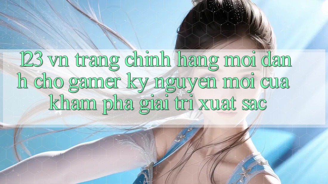 123 vn - Trang Chính Hãng Mới Dành Cho Gamer: Kỷ Nguyên Mới Của Khám phá Giải Trí Xuất sắc