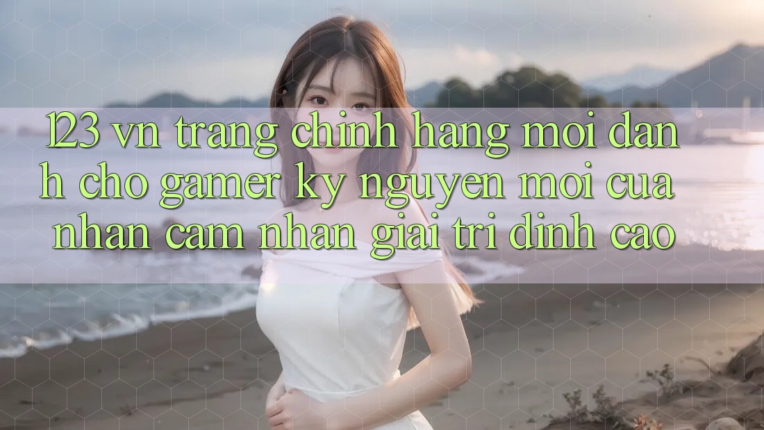 123 vn - Trang Chính Hãng Mới Dành Cho Gamer: Kỷ Nguyên Mới Của Nhận cảm nhận Giải Trí Đỉnh Cao 123 vn - Trang Chính Hãng Mới Dành Cho Gamer: Kỷ Nguyên Mới Của Nhận cảm nhận Giải Trí Đỉnh Cao