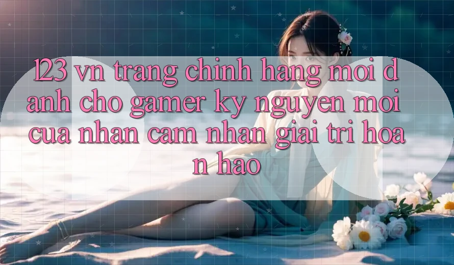 123 vn - Trang Chính Hãng Mới Dành Cho Gamer: Kỷ Nguyên Mới Của Nhận cảm nhận Giải Trí Hoàn hảo 123 vn - Trang Chính Hãng Mới Dành Cho Gamer: Kỷ Nguyên Mới Của Nhận cảm nhận Giải Trí Hoàn hảo