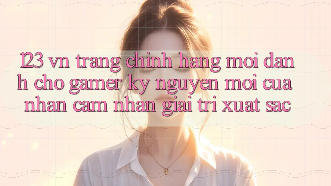 123 vn - Trang Chính Hãng Mới Dành Cho Gamer: Kỷ Nguyên Mới Của Nhận cảm nhận Giải Trí Xuất sắc 123 vn - Trang Chính Hãng Mới Dành Cho Gamer: Kỷ Nguyên Mới Của Nhận cảm nhận Giải Trí Xuất sắc