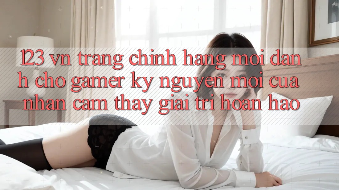 123 vn - Trang Chính Hãng Mới Dành Cho Gamer: Kỷ Nguyên Mới Của Nhận cảm thấy Giải Trí Hoàn hảo 123 vn - Trang Chính Hãng Mới Dành Cho Gamer: Kỷ Nguyên Mới Của Nhận cảm thấy Giải Trí Hoàn hảo