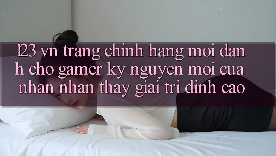 123 vn - Trang Chính Hãng Mới Dành Cho Gamer: Kỷ Nguyên Mới Của Nhận nhận thấy Giải Trí Đỉnh Cao 123 vn - Trang Chính Hãng Mới Dành Cho Gamer: Kỷ Nguyên Mới Của Nhận nhận thấy Giải Trí Đỉnh Cao