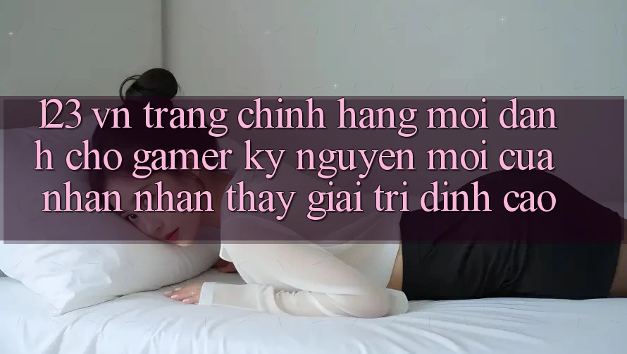 123 vn - Trang Chính Hãng Mới Dành Cho Gamer: Kỷ Nguyên Mới Của Nhận nhận thấy Giải Trí Đỉnh Cao