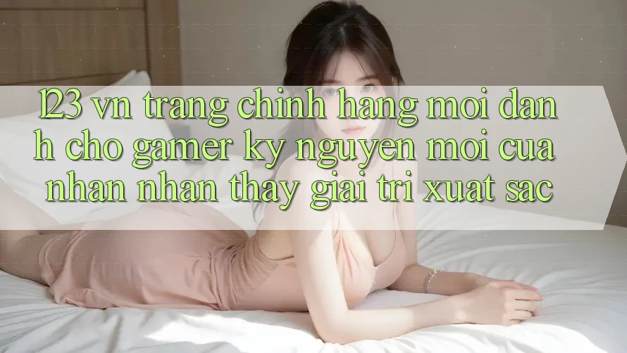 123 vn - Trang Chính Hãng Mới Dành Cho Gamer: Kỷ Nguyên Mới Của Nhận nhận thấy Giải Trí Xuất sắc 123 vn - Trang Chính Hãng Mới Dành Cho Gamer: Kỷ Nguyên Mới Của Nhận nhận thấy Giải Trí Xuất sắc