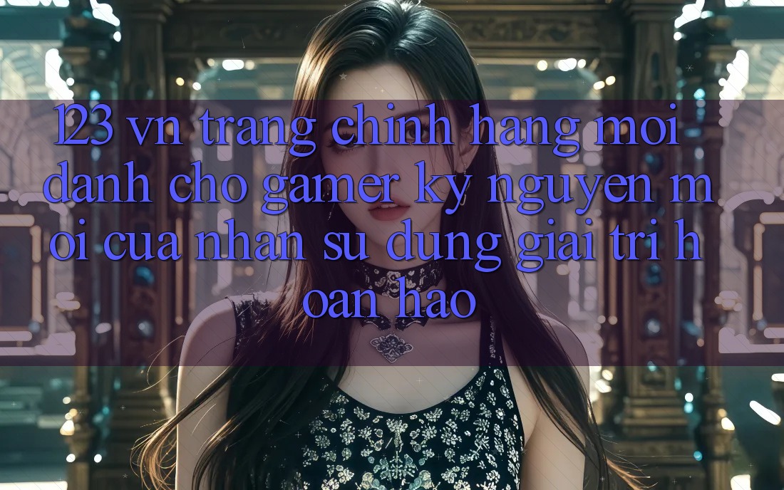 123 vn - Trang Chính Hãng Mới Dành Cho Gamer: Kỷ Nguyên Mới Của Nhận sử dụng Giải Trí Hoàn hảo 123 vn - Trang Chính Hãng Mới Dành Cho Gamer: Kỷ Nguyên Mới Của Nhận sử dụng Giải Trí Hoàn hảo