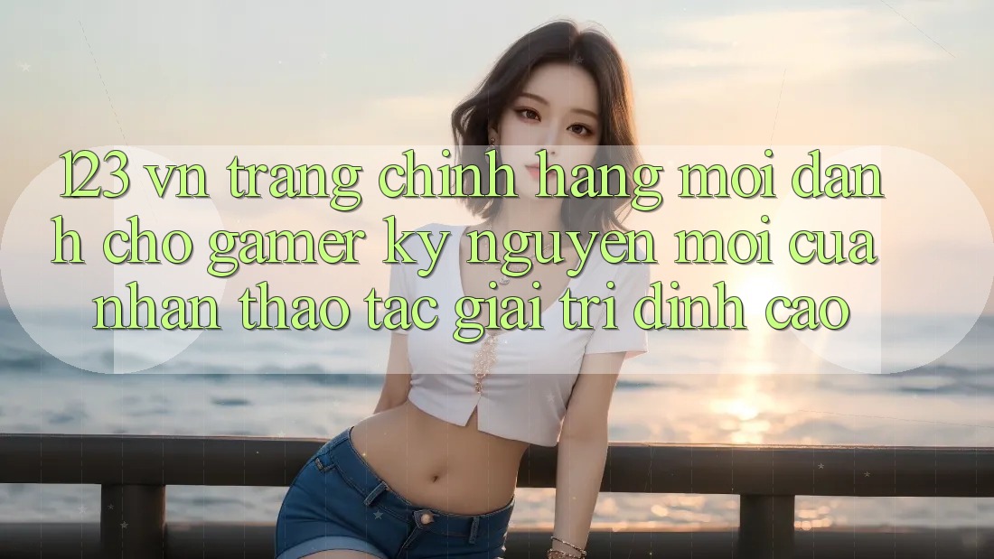 123 vn - Trang Chính Hãng Mới Dành Cho Gamer: Kỷ Nguyên Mới Của Nhận thao tác Giải Trí Đỉnh Cao 123 vn - Trang Chính Hãng Mới Dành Cho Gamer: Kỷ Nguyên Mới Của Nhận thao tác Giải Trí Đỉnh Cao