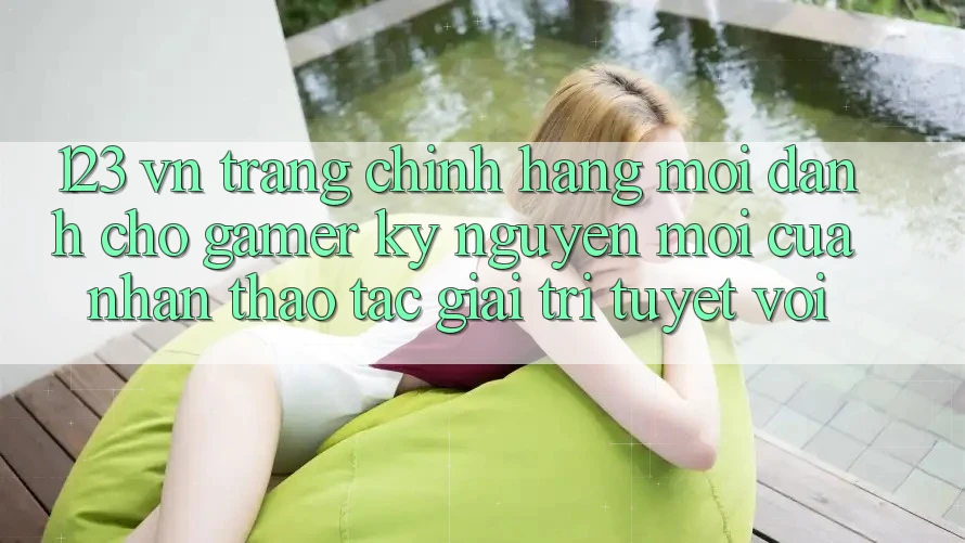 123 vn - Trang Chính Hãng Mới Dành Cho Gamer: Kỷ Nguyên Mới Của Nhận thao tác Giải Trí Tuyệt vời 123 vn - Trang Chính Hãng Mới Dành Cho Gamer: Kỷ Nguyên Mới Của Nhận thao tác Giải Trí Tuyệt vời