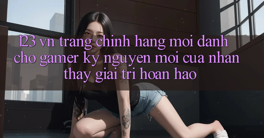 123 vn - Trang Chính Hãng Mới Dành Cho Gamer: Kỷ Nguyên Mới Của Nhận thấy Giải Trí Hoàn hảo 123 vn - Trang Chính Hãng Mới Dành Cho Gamer: Kỷ Nguyên Mới Của Nhận thấy Giải Trí Hoàn hảo