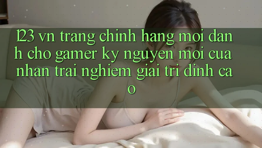 123 vn - Trang Chính Hãng Mới Dành Cho Gamer: Kỷ Nguyên Mới Của Nhận trải nghiệm Giải Trí Đỉnh cao 123 vn - Trang Chính Hãng Mới Dành Cho Gamer: Kỷ Nguyên Mới Của Nhận trải nghiệm Giải Trí Đỉnh cao