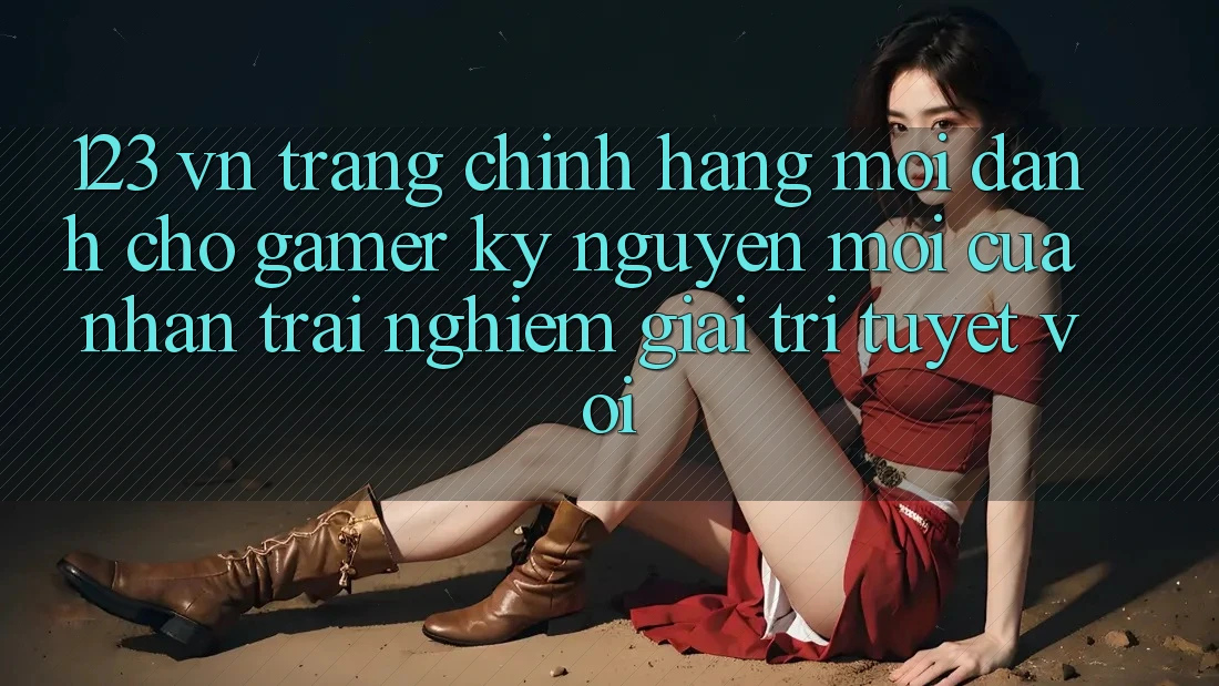 123 vn - Trang Chính Hãng Mới Dành Cho Gamer: Kỷ Nguyên Mới Của Nhận trải nghiệm Giải Trí Tuyệt vời 123 vn - Trang Chính Hãng Mới Dành Cho Gamer: Kỷ Nguyên Mới Của Nhận trải nghiệm Giải Trí Tuyệt vời