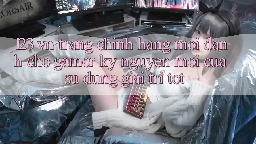 123 vn - Trang Chính Hãng Mới Dành Cho Gamer: Kỷ Nguyên Mới Của Sử dụng Giải Trí Tốt 123 vn - Trang Chính Hãng Mới Dành Cho Gamer: Kỷ Nguyên Mới Của Sử dụng Giải Trí Tốt
