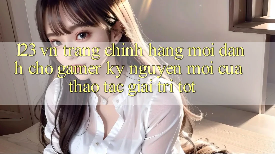 123 vn - Trang Chính Hãng Mới Dành Cho Gamer: Kỷ Nguyên Mới Của Thao tác Giải Trí Tốt 123 vn - Trang Chính Hãng Mới Dành Cho Gamer: Kỷ Nguyên Mới Của Thao tác Giải Trí Tốt