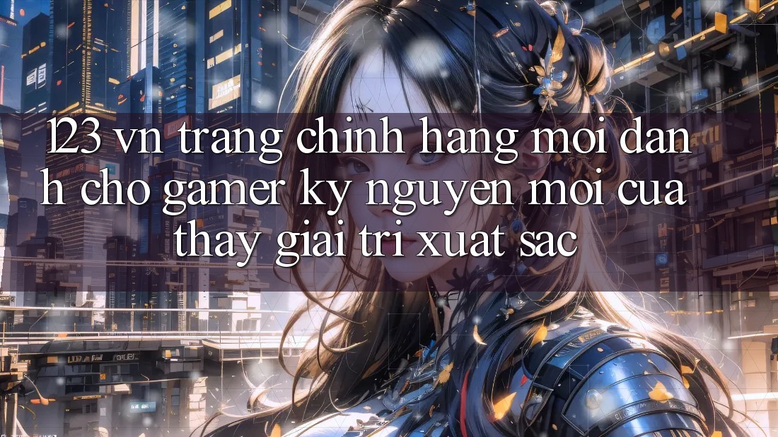 123 vn - Trang Chính Hãng Mới Dành Cho Gamer: Kỷ Nguyên Mới Của Thấy Giải Trí Xuất sắc 123 vn - Trang Chính Hãng Mới Dành Cho Gamer: Kỷ Nguyên Mới Của Thấy Giải Trí Xuất sắc