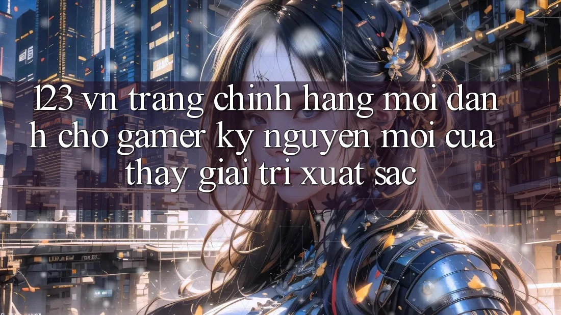 123 vn - Trang Chính Hãng Mới Dành Cho Gamer: Kỷ Nguyên Mới Của Thấy Giải Trí Xuất sắc 123 vn - Trang Chính Hãng Mới Dành Cho Gamer: Kỷ Nguyên Mới Của Thấy Giải Trí Xuất sắc