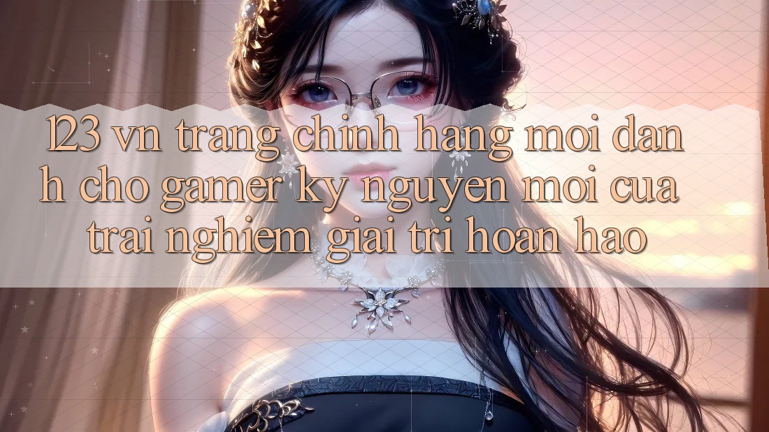 123 vn - Trang Chính Hãng Mới Dành Cho Gamer: Kỷ Nguyên Mới Của Trải Nghiệm Giải Trí Hoàn hảo 123 vn - Trang Chính Hãng Mới Dành Cho Gamer: Kỷ Nguyên Mới Của Trải Nghiệm Giải Trí Hoàn hảo