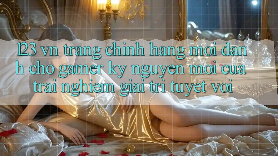 123 vn - Trang Chính Hãng Mới Dành Cho Gamer: Kỷ Nguyên Mới Của Trải Nghiệm Giải Trí Tuyệt vời