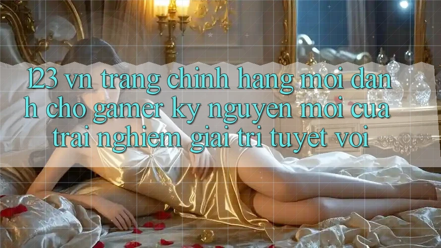 123 vn - Trang Chính Hãng Mới Dành Cho Gamer: Kỷ Nguyên Mới Của Trải Nghiệm Giải Trí Tuyệt vời 123 vn - Trang Chính Hãng Mới Dành Cho Gamer: Kỷ Nguyên Mới Của Trải Nghiệm Giải Trí Tuyệt vời