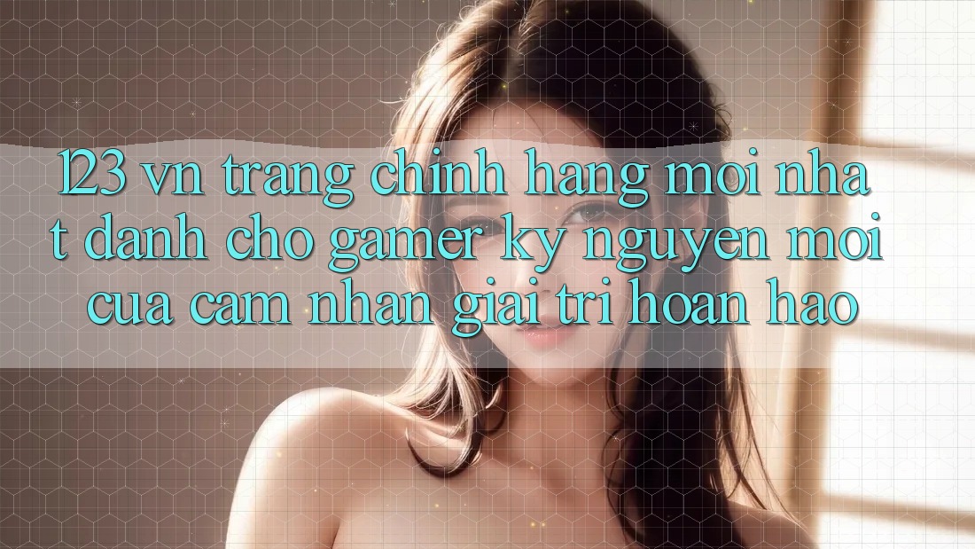 123 vn - Trang Chính Hãng Mới nhất Dành Cho Gamer: Kỷ Nguyên Mới Của Cảm nhận Giải Trí Hoàn hảo 123 vn - Trang Chính Hãng Mới nhất Dành Cho Gamer: Kỷ Nguyên Mới Của Cảm nhận Giải Trí Hoàn hảo