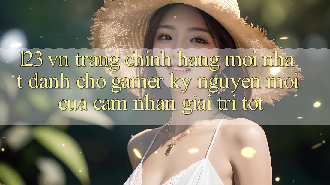 123 vn - Trang Chính Hãng Mới nhất Dành Cho Gamer: Kỷ Nguyên Mới Của Cảm nhận Giải Trí Tốt 123 vn - Trang Chính Hãng Mới nhất Dành Cho Gamer: Kỷ Nguyên Mới Của Cảm nhận Giải Trí Tốt
