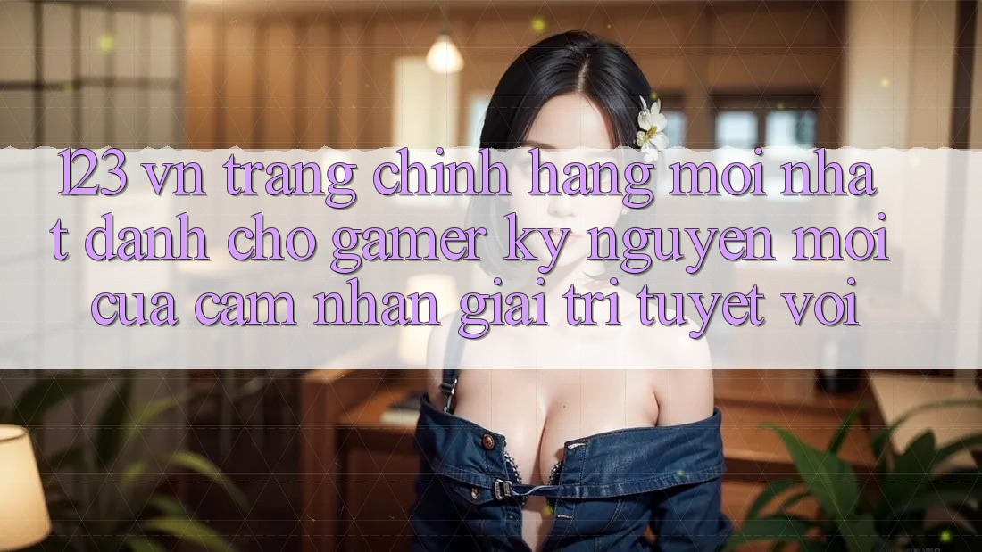 123 vn - Trang Chính Hãng Mới nhất Dành Cho Gamer: Kỷ Nguyên Mới Của Cảm nhận Giải Trí Tuyệt vời 123 vn - Trang Chính Hãng Mới nhất Dành Cho Gamer: Kỷ Nguyên Mới Của Cảm nhận Giải Trí Tuyệt vời