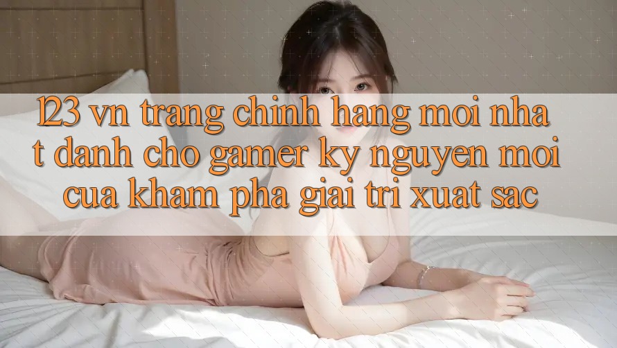 123 vn - Trang Chính Hãng Mới nhất Dành Cho Gamer: Kỷ Nguyên Mới Của Khám phá Giải Trí Xuất sắc 123 vn - Trang Chính Hãng Mới nhất Dành Cho Gamer: Kỷ Nguyên Mới Của Khám phá Giải Trí Xuất sắc