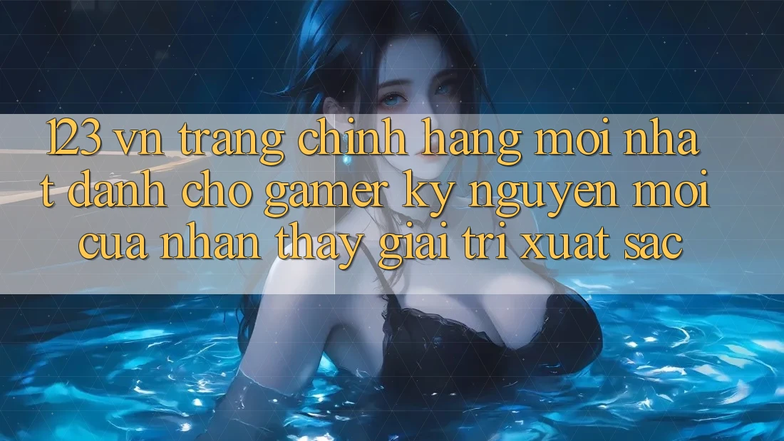 123 vn - Trang Chính Hãng Mới nhất Dành Cho Gamer: Kỷ Nguyên Mới Của Nhận thấy Giải Trí Xuất sắc 123 vn - Trang Chính Hãng Mới nhất Dành Cho Gamer: Kỷ Nguyên Mới Của Nhận thấy Giải Trí Xuất sắc